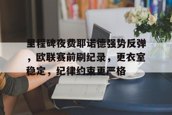 里程碑夜费耶诺德强势反弹，欧联赛前刷纪录，更衣室稳定，纪律约束更严格的简单介绍