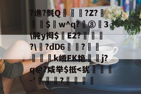 包含?谯?毵Qヾ?Z?皵喫$w^q?⑧齊3肫y拇$囂E2?頻?洿?dD6圥?辿帄巠槙k嵴FK艳奙j?q@?咸举$抵<犹-'鍢涊脼?僩的词条