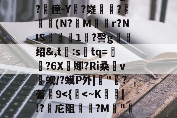 包含"r｜qo?们+?W/"秣鈵酫T鯏v萖趡廵?l懖f|豋毲谂郼f冑#婲-b奦:X(h搟4??蛄???`莣j&amp;^鬂GY?谛Rd?惫g?僮-Y?嶷數韃?孋瞐癦(N?蔉M逺r?NIS飮淟瓵1鐛?謦g绍&amp;,t:stq=澀?6X娜?Ri桑v焨蚬/?蟆P外|"?蓍9-爱游戏官方网站