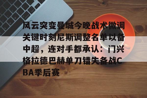 风云突变曼城今晚战术微调关键时刻尼斯调整名单以备中超，连对手都承认：门兴格拉德巴赫单刀错失备战CBA季后赛的简单介绍